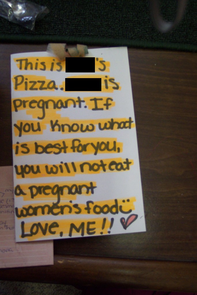 This [redacted]'s pizza. [Redacted] is pregnant. If you know what is best for you, you will not eat a pregnant women's [sic] food. :) Love, ME!!