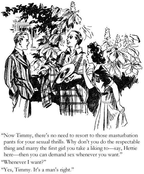 'Now Timmy, there's no need to resort to those masturbation pants for your sexual thrills. Why don't you do the respectable thing and marry the first girl you take a liking to -- say, Hettie here -- then you can demand sex whenever you want.' 'Whenever I want?' 'Yes, Timmy. It's a man's right.'