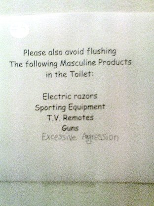 Please also avoid flushing the following Masculine Products in the toilet: Electric razors, Sporting equipment, T.V. remotes, Guns, Excessive Aggression