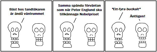 Bäst hos tandläkaren är ändå väntrummet; Samma spända förväntan som när Peter Englund ska tillkännage Nobelpriset; Ett-fyra buckalt; Äntligen!