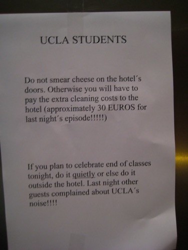 UCLA STUDENTS: Do not smear cheese on the hotel's door. Otherwise we will have to pay the extra cleaning costs to the hotel (approximately 30 EUROS for last night's episode!!!!!!) If you plan to celebrate end of classes tonight, do it quietly or else do it outside the hotel. Last night other guests complained about UCLA's noise!!!!