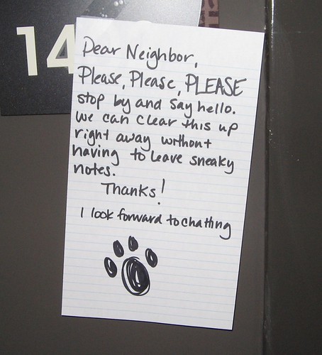 Dear Neighbor, Please, PLEASE stop by and say hello. We can clear this up right away without having to leave sneaky notes. Thanks! I look forward to chatting [Paw print]