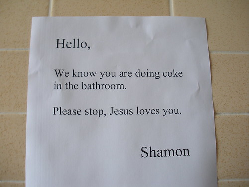 Hello, We know you are doing coke in the bathroom. Please stop, Jesus loves you. Shamon