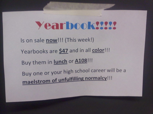 Yearbook!!!!! Is on sale now!!! (This week!) Yearbooks are $47 and in all color!!! Buy them in lunch or A108!!! Buy one or your high school career will be a maelstrom of unfulfilling normalcy!!!