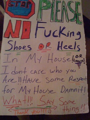 STOP PLEASE NO Fucking Shoes or Heels In My House! Or Leave! I don't care who you are!! Have some respect for My House Damnit! What!!! Say Some thing!! Thank you!!! :)