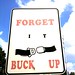 Forget it. Buck up.