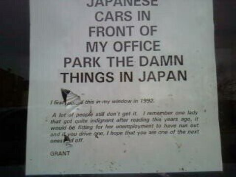 Please don't park Japanese cars in front of my office park the damn things in Japan. I first posted this in my window in 1992. A lot of people still don't get it. I remember one lady that got quite indignant after reading this years ago. It would be fitting for her unemployment to have run out and if you drive one, I hope that you are one of the next ones laid off. GRANT
