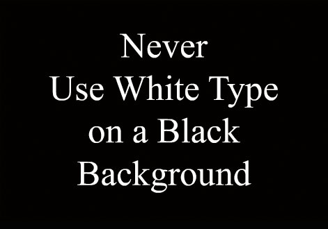 NEVER USE WHITE TYPE ON A BLACK BACKGROUND