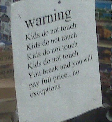 warning Kids do not touch Kids do not touch Kids do not touch Kids do not touch You break and you will pay full price.. no exceptions