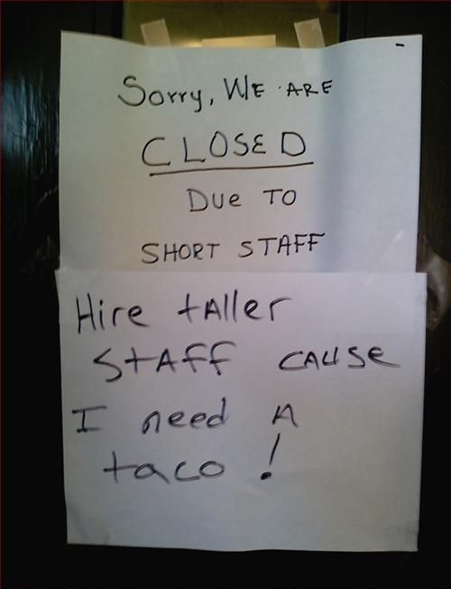 Sorry, we are CLOSED due to short staff. (Hire taller staff cause I need a taco!)