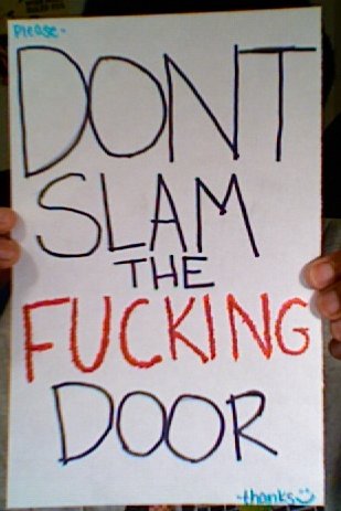 Please - DON'T SLAM THE FUCKING DOOR -thanks :)