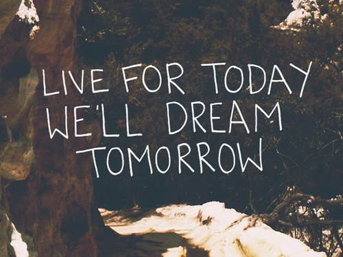 Live for today, We'll dream tomorrow. A series of my favorite quotes, 
