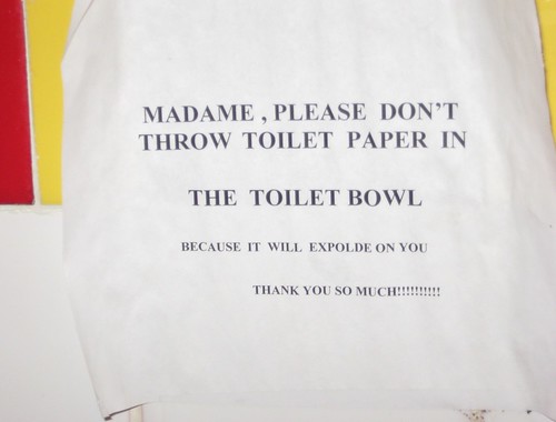 MADAME, PLEASE DON'T THROW TOILET PAPER IN THE TOILET BOWL BECAUSE IT WILL EXPOLDE [sic] ON YOU. THANK YOU SO MUCH!!!!!!!!!!