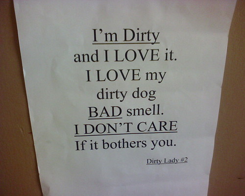 I'm Dirty and I LOVE it. I LOVE my dirty dog BAD smell. I DON'T CARE If it bother you. -Dirty Lady #2
